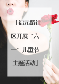 福元路社区开展“六一”儿童节主题活动