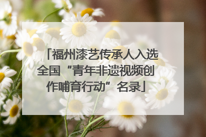 福州漆艺传承人入选全国“青年非遗视频创作哺育行动”名录
