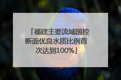 福建主要流域国控断面优良水质比例首次达到100%