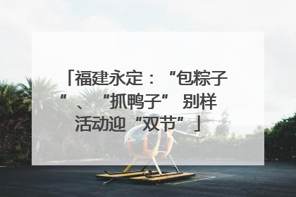 福建永定：“包粽子”、“抓鸭子” 别样活动迎“双节”