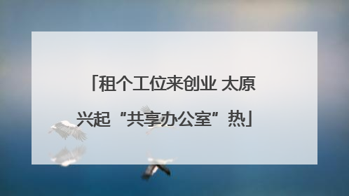 租个工位来创业 太原兴起“共享办公室”热