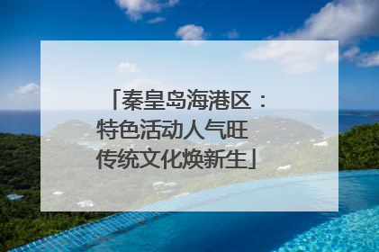 秦皇岛海港区：特色活动人气旺 传统文化焕新生