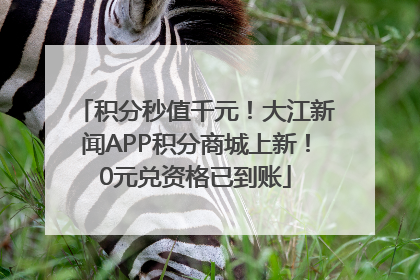 积分秒值千元！大江新闻APP积分商城上新！0元兑资格已到账