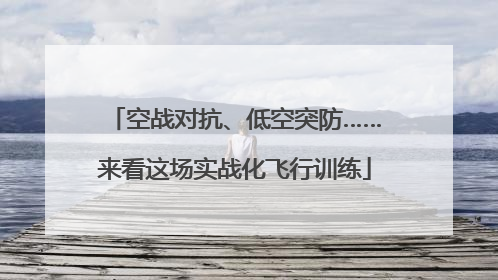 空战对抗、低空突防……来看这场实战化飞行训练