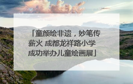 童颜绘非遗，妙笔传薪火 成都龙祥路小学成功举办儿童绘画展