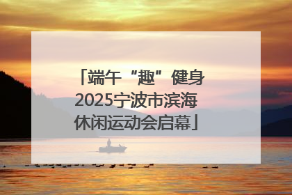 端午“趣”健身 2025宁波市滨海休闲运动会启幕
