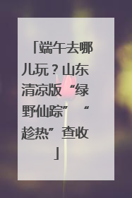 端午去哪儿玩？山东清凉版“绿野仙踪”“趁热”查收