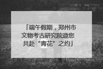 端午假期，郑州市文物考古研究院邀您共赴“青花”之约