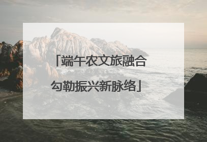 端午农文旅融合 勾勒振兴新脉络