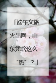 端午文旅火出圈，山东凭啥这么“热”？
