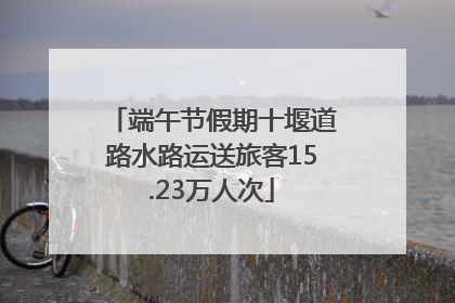 端午节假期十堰道路水路运送旅客15.23万人次