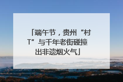 端午节，贵州“村T”与千年老街碰撞出非遗烟火气