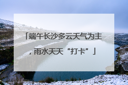 端午长沙多云天气为主，雨水天天“打卡”