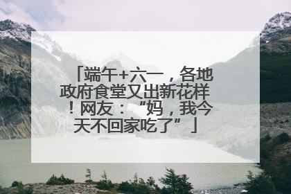 端午+六一，各地政府食堂又出新花样！网友：“妈，我今天不回家吃了”
