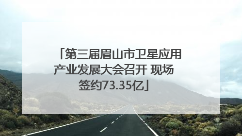 第三届眉山市卫星应用产业发展大会召开 现场签约73.35亿
