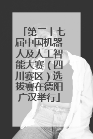 第二十七届中国机器人及人工智能大赛（四川赛区）选拔赛在德阳广汉举行