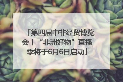 第四届中非经贸博览会丨“非洲好物”直播季将于6月6日启动