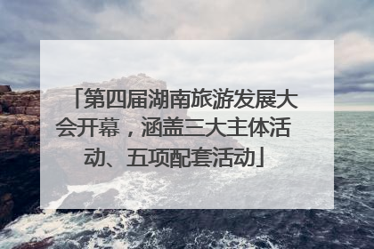 第四届湖南旅游发展大会开幕，涵盖三大主体活动、五项配套活动