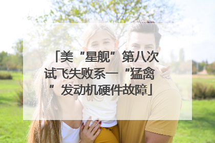 美“星舰”第八次试飞失败系一“猛禽”发动机硬件故障