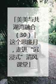 美美与共 湖湾融合（30）｜这个思廉月，走进“沉浸式”清风课堂