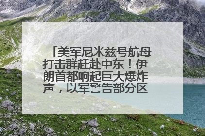 美军尼米兹号航母打击群赶赴中东！伊朗首都响起巨大爆炸声，以军警告部分区域民众紧急撤离