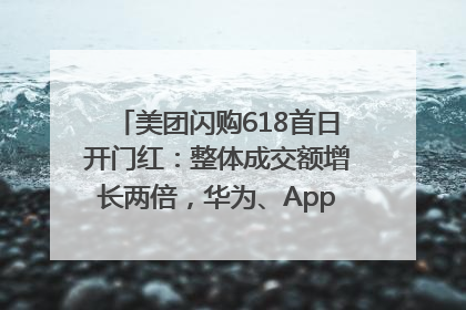 美团闪购618首日开门红：整体成交额增长两倍，华为、Apple、沃尔玛等近800个品牌翻倍增长