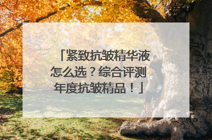紧致抗皱精华液怎么选？综合评测年度抗皱精品！