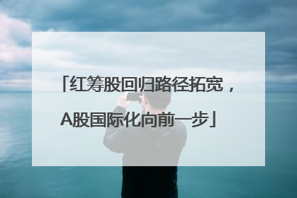 红筹股回归路径拓宽，A股国际化向前一步
