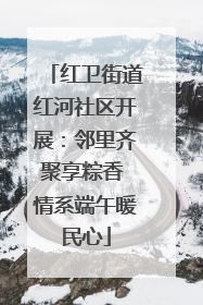 红卫街道红河社区开展：邻里齐聚享粽香 情系端午暖民心