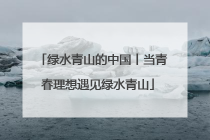 绿水青山的中国丨当青春理想遇见绿水青山