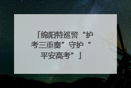 绵阳特巡警“护考三重奏”守护“平安高考”