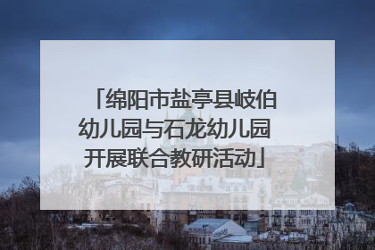 绵阳市盐亭县岐伯幼儿园与石龙幼儿园开展联合教研活动