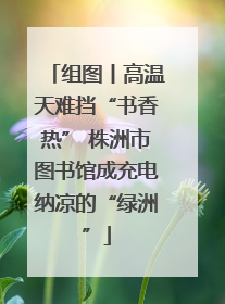 组图丨高温天难挡“书香热” 株洲市图书馆成充电纳凉的“绿洲”