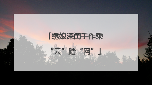 绣娘深闺手作乘“云”踏“网”