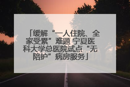 缓解“一人住院、全家受累”难题 宁夏医科大学总医院试点“无陪护”病房服务