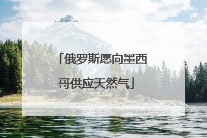 俄罗斯愿向墨西哥供应天然气