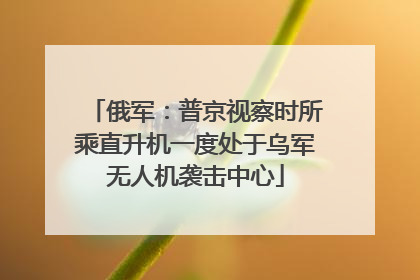 俄军：普京视察时所乘直升机一度处于乌军无人机袭击中心