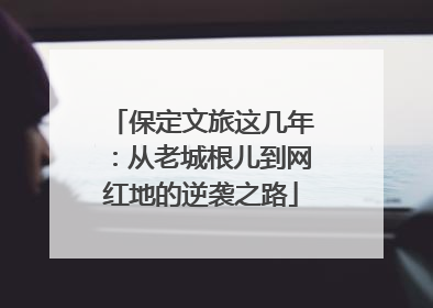 保定文旅这几年：从老城根儿到网红地的逆袭之路