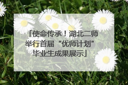 使命传承！湖北二师举行首届“优师计划”毕业生成果展示