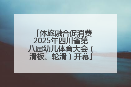 体旅融合促消费 2025年四川省第八届幼儿体育大会（滑板、轮滑）开幕
