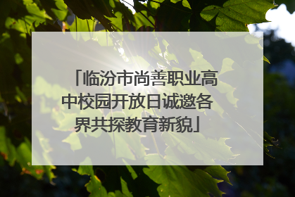 临汾市尚善职业高中校园开放日诚邀各界共探教育新貌