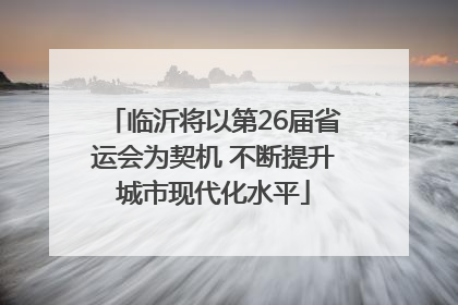 临沂将以第26届省运会为契机 不断提升城市现代化水平