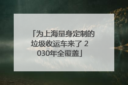 为上海量身定制的垃圾收运车来了 2030年全覆盖