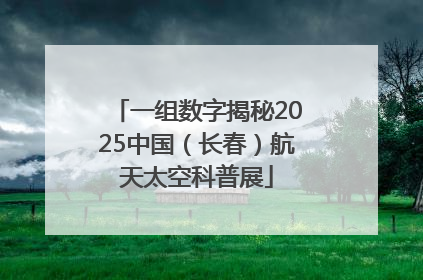 一组数字揭秘2025中国（长春）航天太空科普展