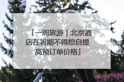 一周旅游｜北京酒店在暑期不得擅自提高预订单价格