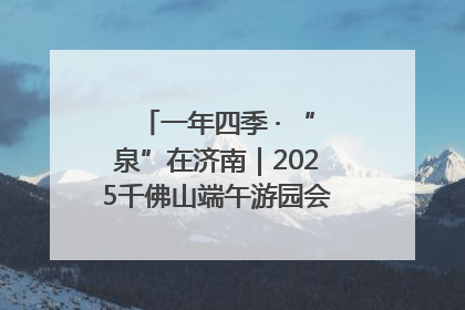 一年四季 · “泉”在济南｜2025千佛山端午游园会邀您共享亲子时光