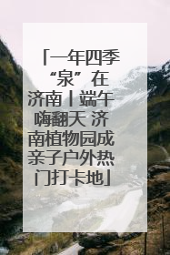 一年四季 “泉”在济南丨端午嗨翻天 济南植物园成亲子户外热门打卡地