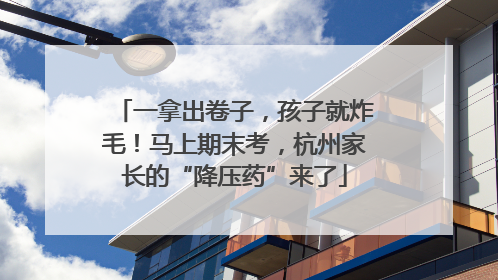 一拿出卷子，孩子就炸毛！马上期末考，杭州家长的“降压药”来了