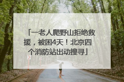 一老人爬野山拒绝救援，被困4天！北京四个消防站出动搜寻