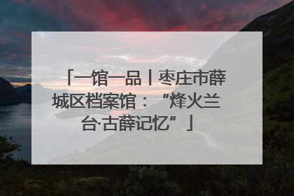 一馆一品丨枣庄市薛城区档案馆：“烽火兰台·古薛记忆”
